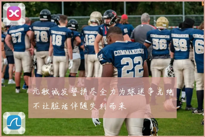 元敏诚发誓拼尽全力为球迷争光绝不让脏话伴随失利而来