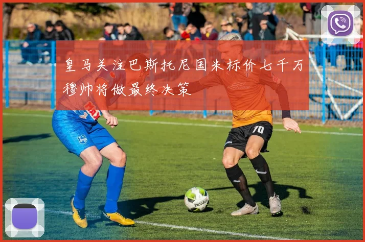 皇马关注巴斯托尼国米标价七千万穆帅将做最终决策
