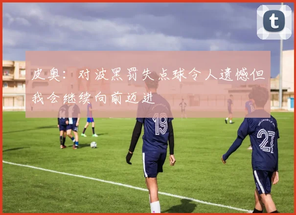 皮奥：对波黑罚失点球令人遗憾但我会继续向前迈进