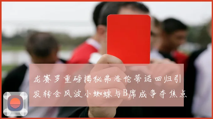 龙赛罗重磅揭秘弗洛伦蒂诺回归引发转会风波小蜘蛛与B席成争夺焦点