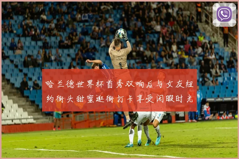 哈兰德世界杯首秀双响后与女友纽约街头甜蜜逛街打卡享受闲暇时光
