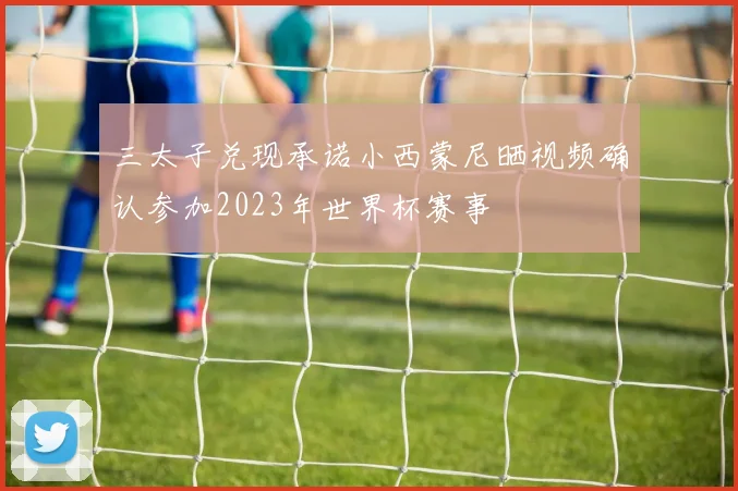 三太子兑现承诺小西蒙尼晒视频确认参加2023年世界杯赛事