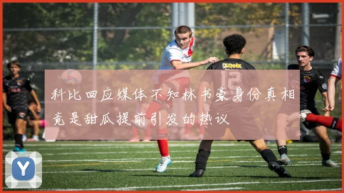 科比回应媒体不知林书豪身份真相竟是甜瓜提前引发的热议