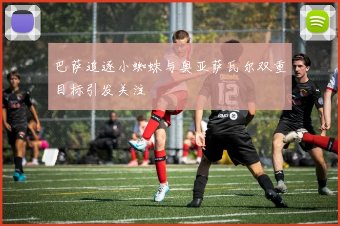 巴萨追逐小蜘蛛与奥亚萨瓦尔双重目标引发关注