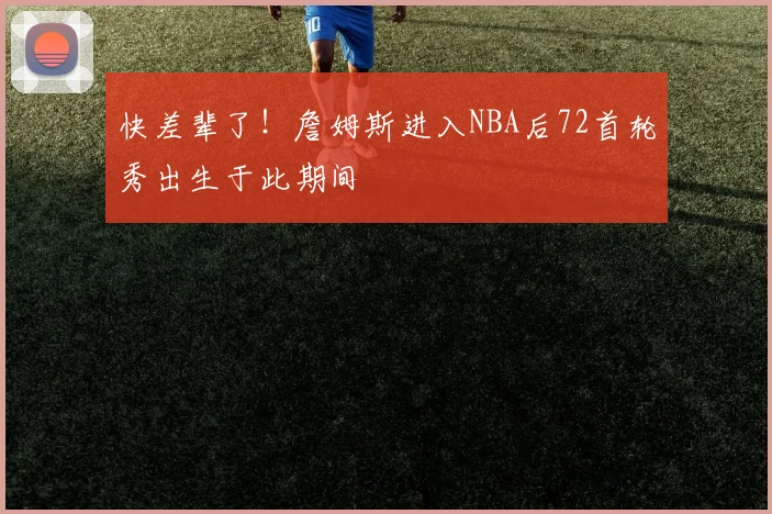 快差辈了！詹姆斯进入NBA后72首轮秀出生于此期间
