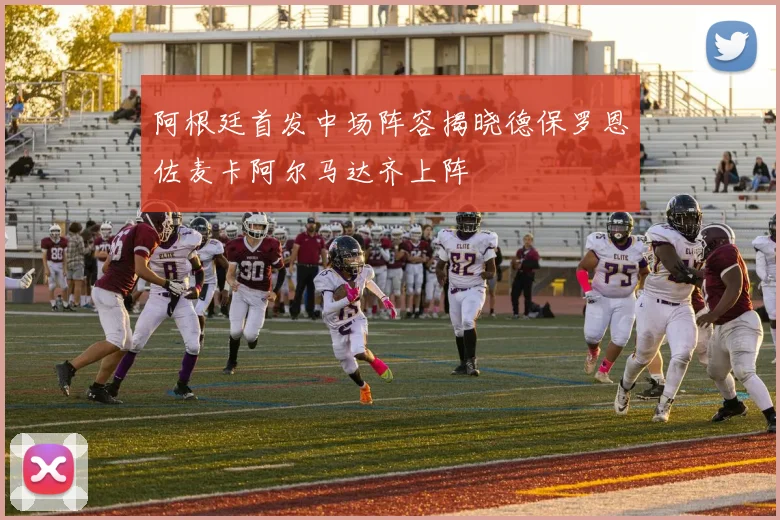 阿根廷首发中场阵容揭晓德保罗恩佐麦卡阿尔马达齐上阵