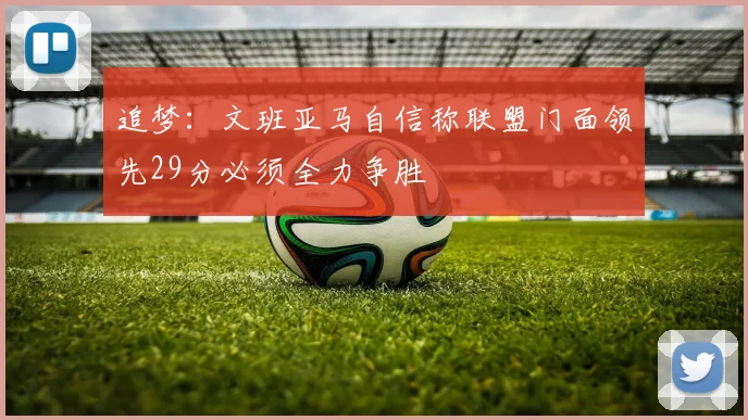 追梦：文班亚马自信称联盟门面领先29分必须全力争胜